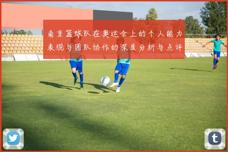 南京篮球队在奥运会上的个人能力表现与团队协作的深度分析与点评