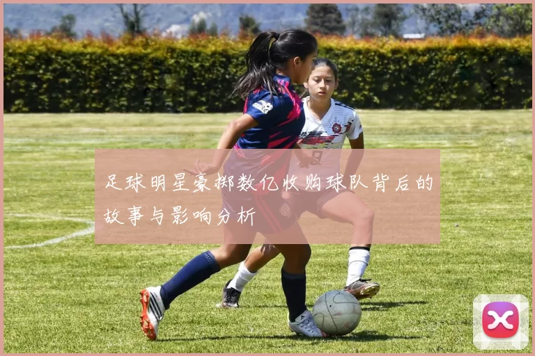 足球明星豪掷数亿收购球队背后的故事与影响分析