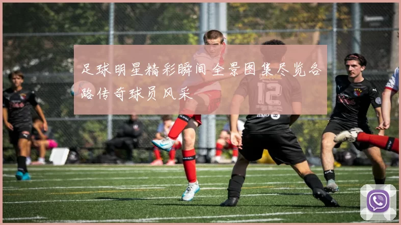 足球明星精彩瞬间全景图集尽览各路传奇球员风采