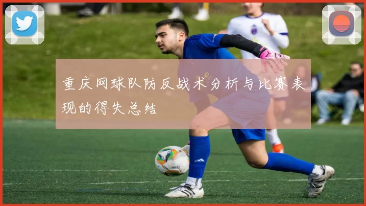 重庆网球队防反战术分析与比赛表现的得失总结