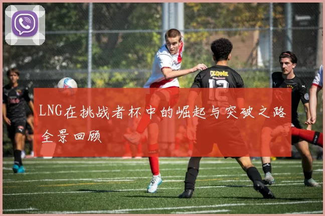 LNG在挑战者杯中的崛起与突破之路全景回顾