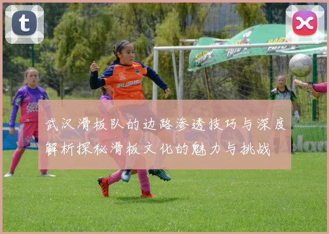 武汉滑板队的边路渗透技巧与深度解析探秘滑板文化的魅力与挑战