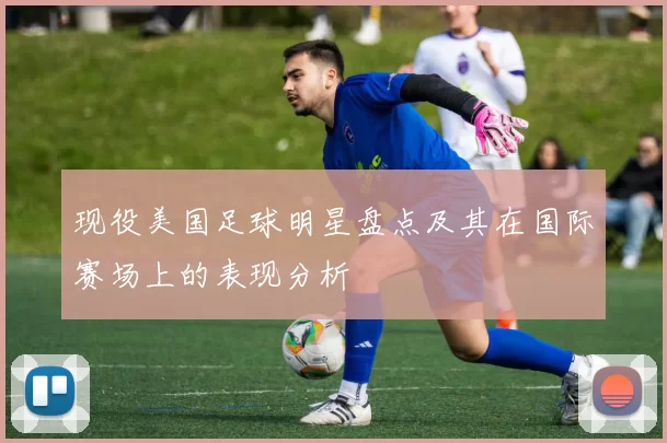 现役美国足球明星盘点及其在国际赛场上的表现分析