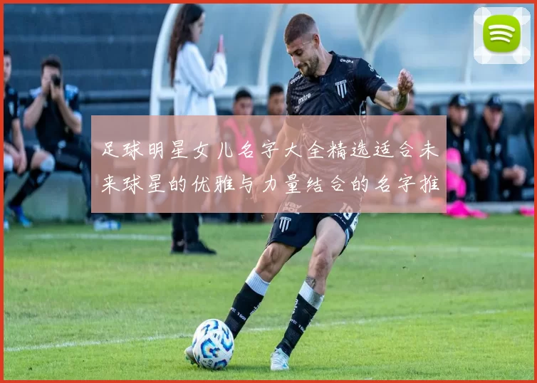 足球明星女儿名字大全精选适合未来球星的优雅与力量结合的名字推荐