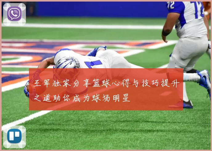 王军独家分享篮球心得与技巧提升之道助你成为球场明星