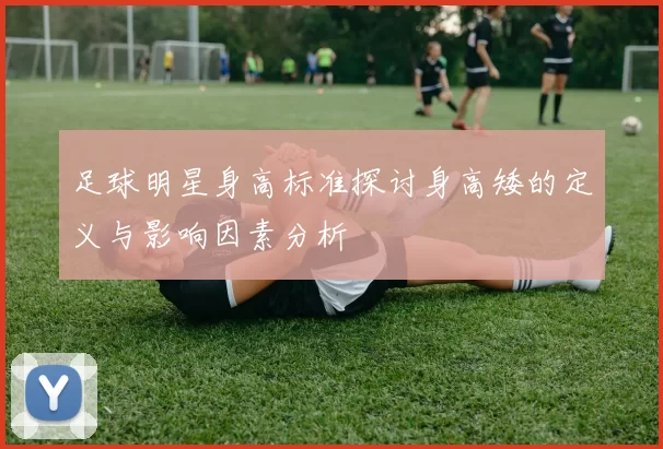 足球明星身高标准探讨身高矮的定义与影响因素分析