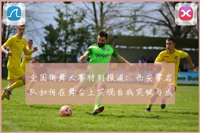 全国街舞大赛特别报道：西安攀岩队如何在舞台上实现自我突破与成长