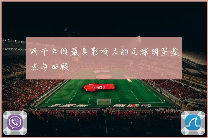 两千年间最具影响力的足球明星盘点与回顾