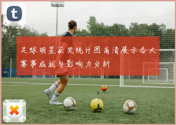 足球明星获奖统计图高清展示各大赛事成就与影响力分析