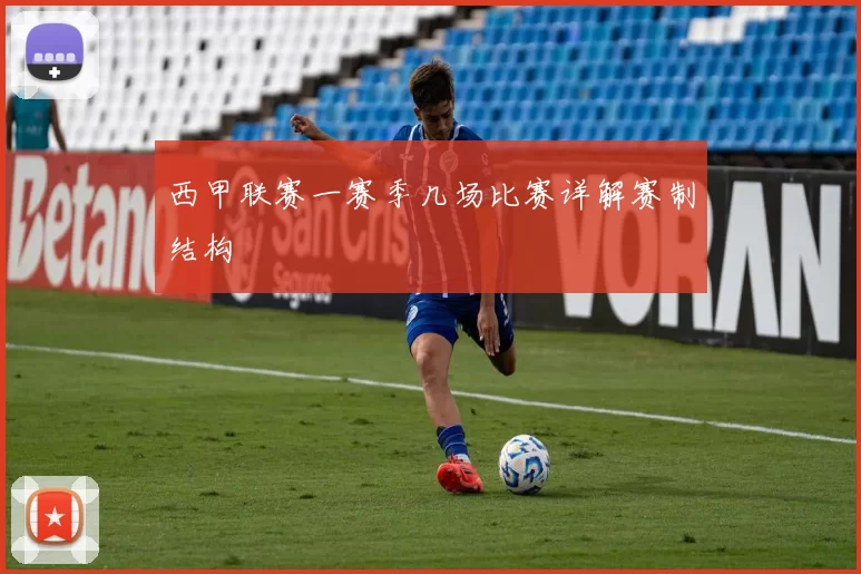 西甲联赛一赛季几场比赛详解赛制结构