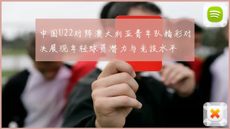 中国U22对阵澳大利亚青年队精彩对决展现年轻球员潜力与竞技水平