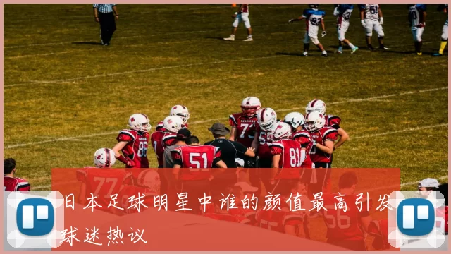 日本足球明星中谁的颜值最高引发球迷热议
