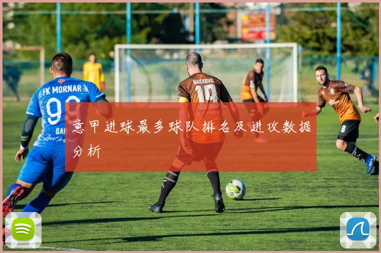 意甲进球最多球队排名及进攻数据分析
