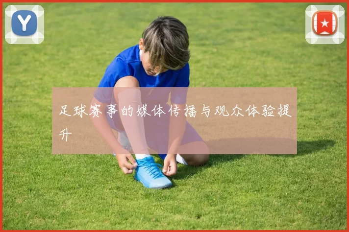 足球赛事的媒体传播与观众体验提升