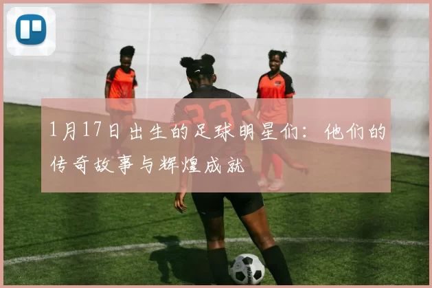 1月17日出生的足球明星们：他们的传奇故事与辉煌成就