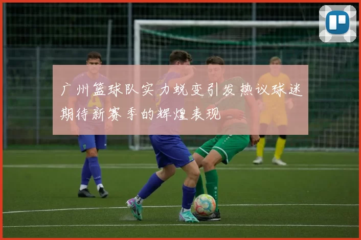 广州篮球队实力蜕变引发热议球迷期待新赛季的辉煌表现