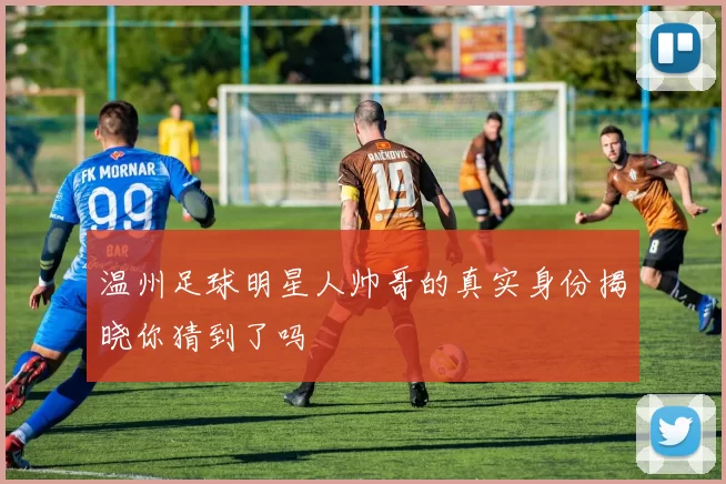 温州足球明星人帅哥的真实身份揭晓你猜到了吗
