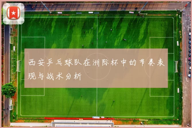 西安乒乓球队在洲际杯中的节奏表现与战术分析
