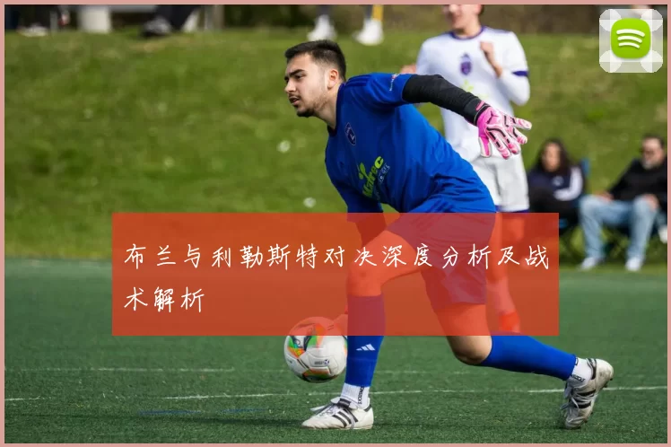 布兰与利勒斯特对决深度分析及战术解析