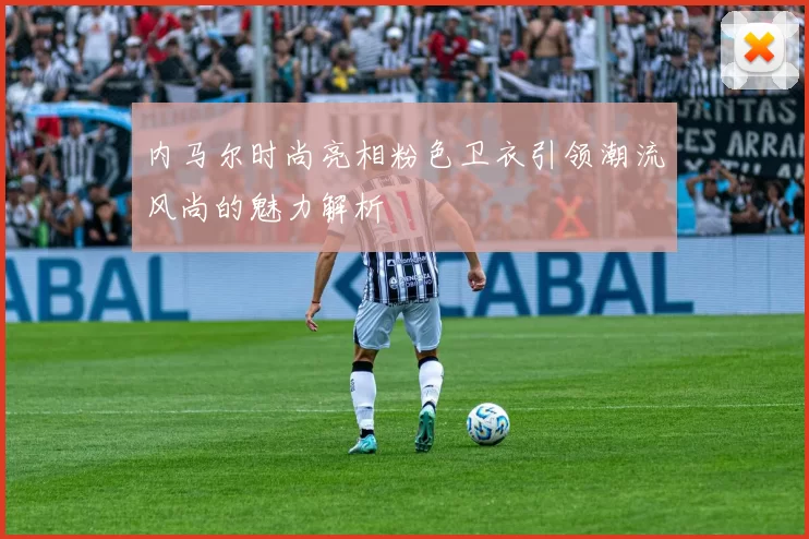 内马尔时尚亮相粉色卫衣引领潮流风尚的魅力解析