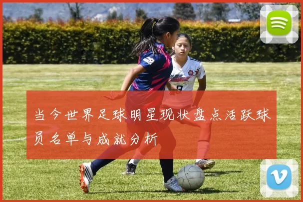 当今世界足球明星现状盘点活跃球员名单与成就分析