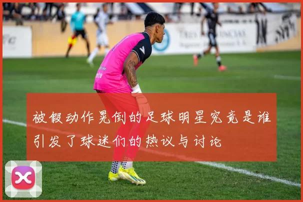 被假动作晃倒的足球明星究竟是谁引发了球迷们的热议与讨论