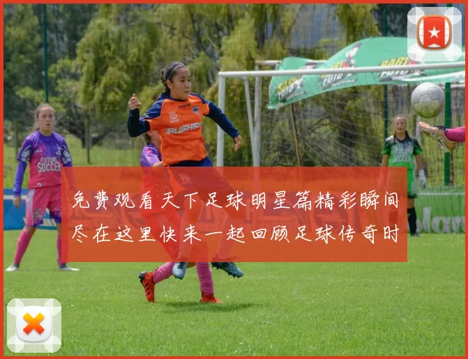 免费观看天下足球明星篇精彩瞬间尽在这里快来一起回顾足球传奇时刻