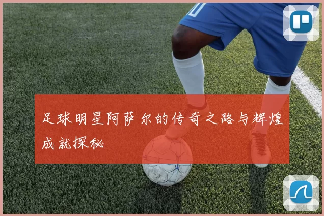 足球明星阿萨尔的传奇之路与辉煌成就探秘