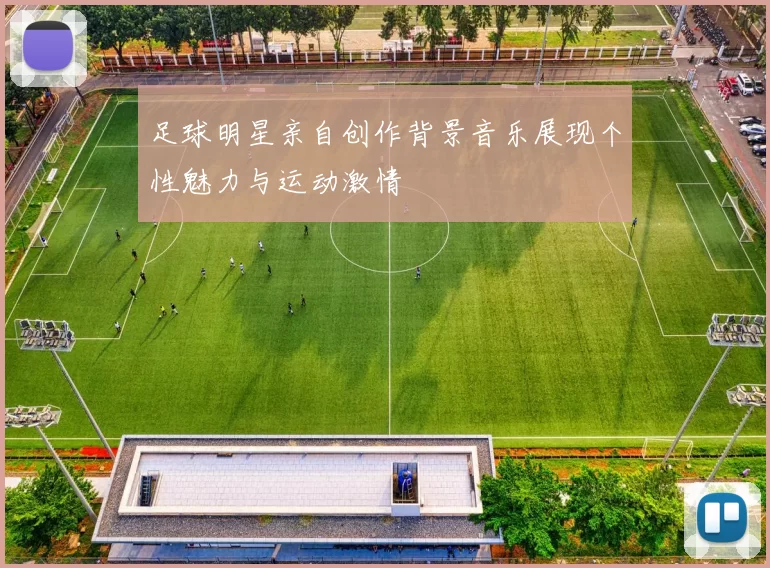 足球明星亲自创作背景音乐展现个性魅力与运动激情