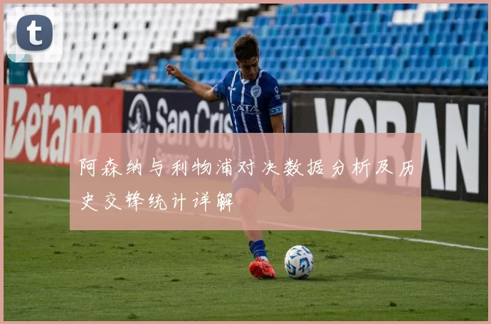 阿森纳与利物浦对决数据分析及历史交锋统计详解