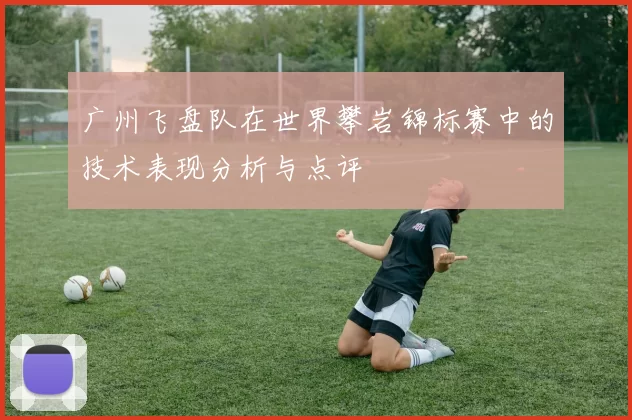 广州飞盘队在世界攀岩锦标赛中的技术表现分析与点评