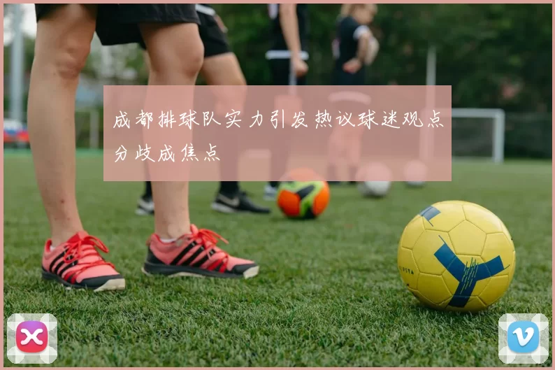 成都排球队实力引发热议球迷观点分歧成焦点