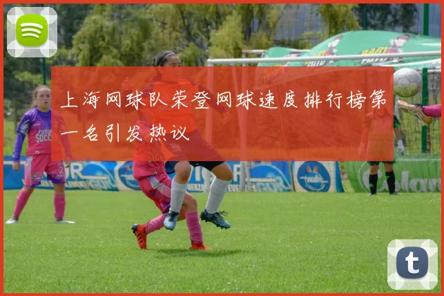 上海网球队荣登网球速度排行榜第一名引发热议