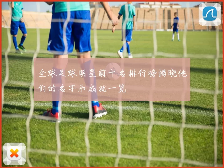 全球足球明星前十名排行榜揭晓他们的名字和成就一览
