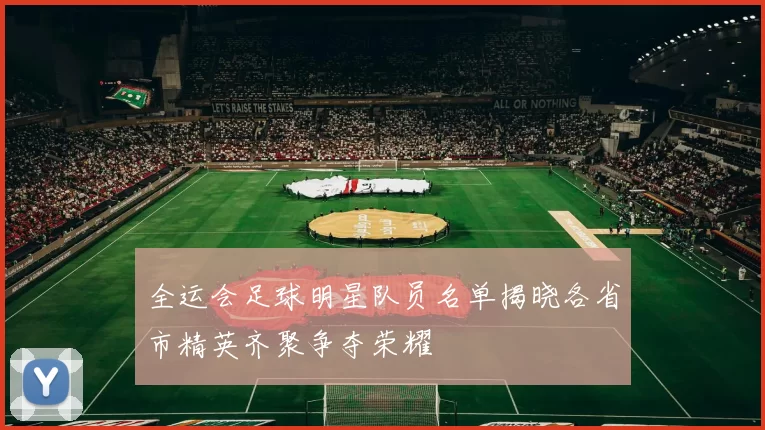 全运会足球明星队员名单揭晓各省市精英齐聚争夺荣耀