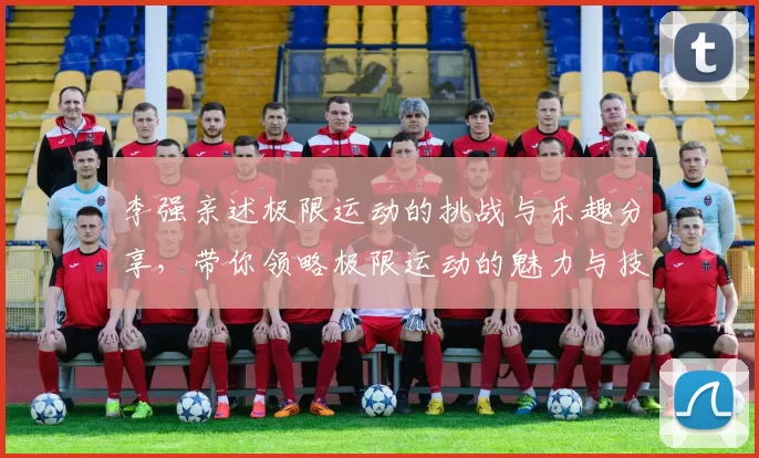 李强亲述极限运动的挑战与乐趣分享，带你领略极限运动的魅力与技巧