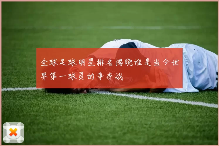 全球足球明星排名揭晓谁是当今世界第一球员的争夺战