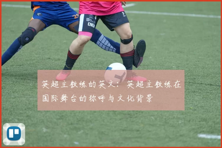 英超主教练的英文：英超主教练在国际舞台的称呼与文化背景