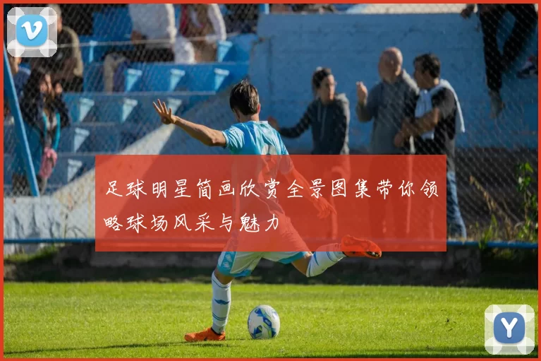足球明星简画欣赏全景图集带你领略球场风采与魅力
