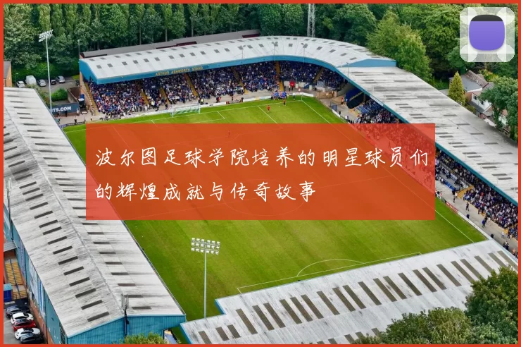 波尔图足球学院培养的明星球员们的辉煌成就与传奇故事