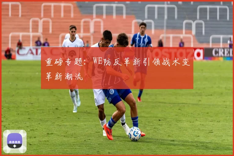 重磅专题：WE防反革新引领战术变革新潮流