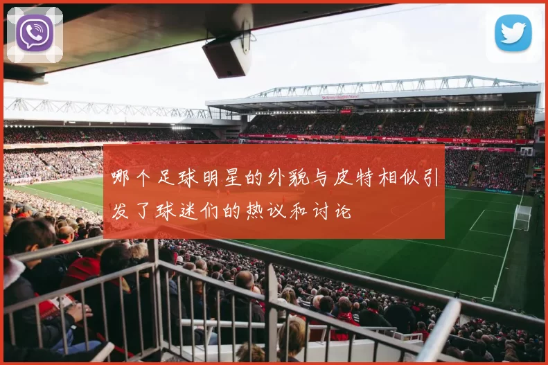哪个足球明星的外貌与皮特相似引发了球迷们的热议和讨论