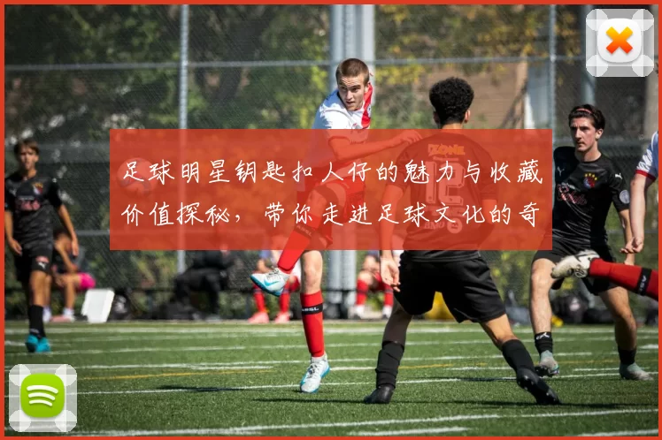 足球明星钥匙扣人仔的魅力与收藏价值探秘，带你走进足球文化的奇妙世界