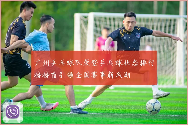 广州乒乓球队荣登乒乓球状态排行榜榜首引领全国赛事新风潮