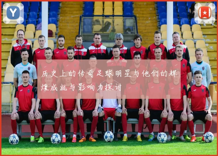 历史上的传奇足球明星与他们的辉煌成就与影响力探讨