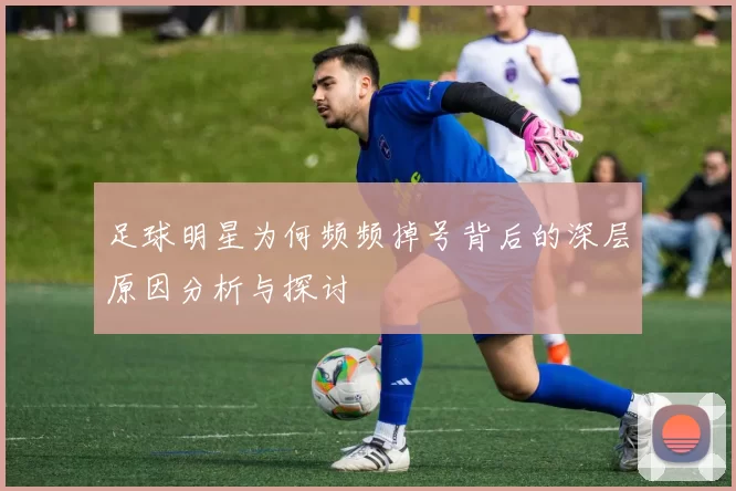 足球明星为何频频掉号背后的深层原因分析与探讨