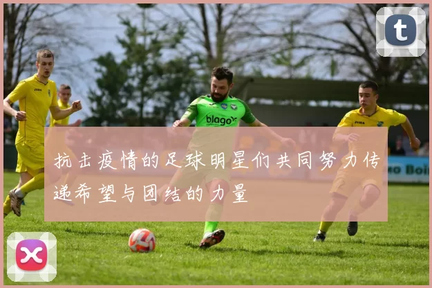 抗击疫情的足球明星们共同努力传递希望与团结的力量