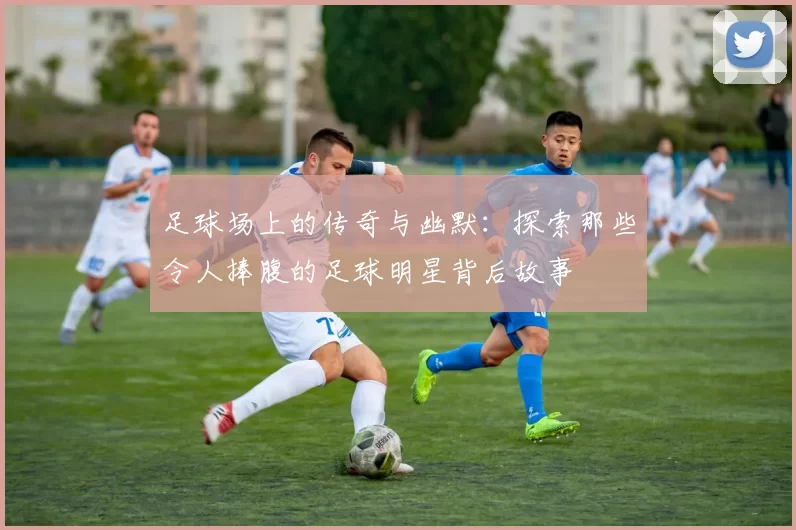 足球场上的传奇与幽默：探索那些令人捧腹的足球明星背后故事