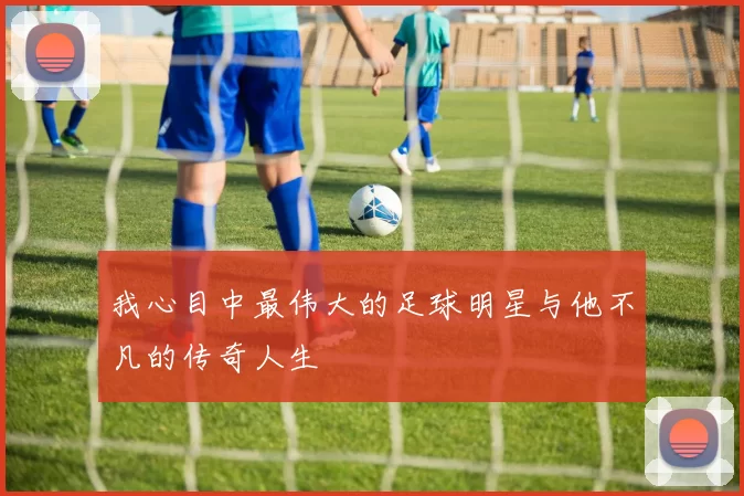 我心目中最伟大的足球明星与他不凡的传奇人生