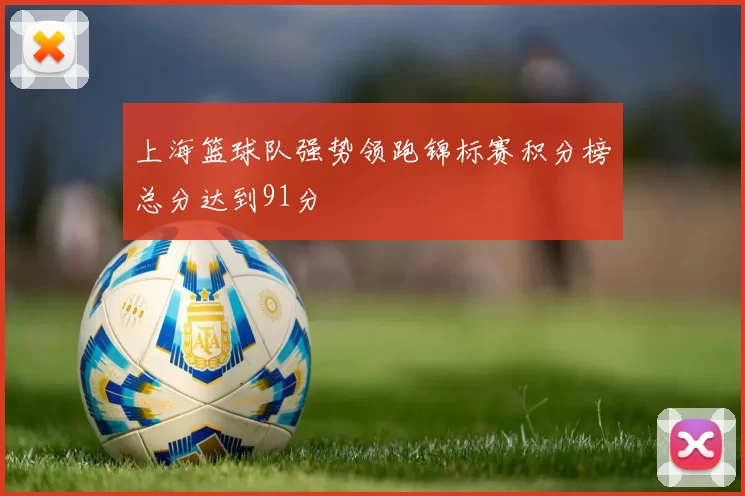 上海篮球队强势领跑锦标赛积分榜总分达到91分